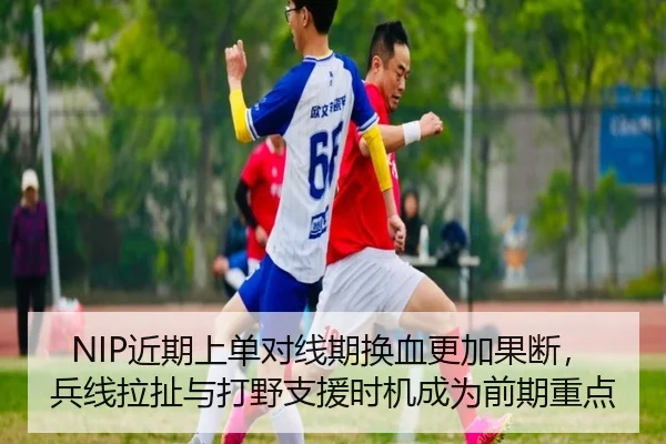 NIP近期上单对线期换血更加果断，兵线拉扯与打野支援时机成为前期重点