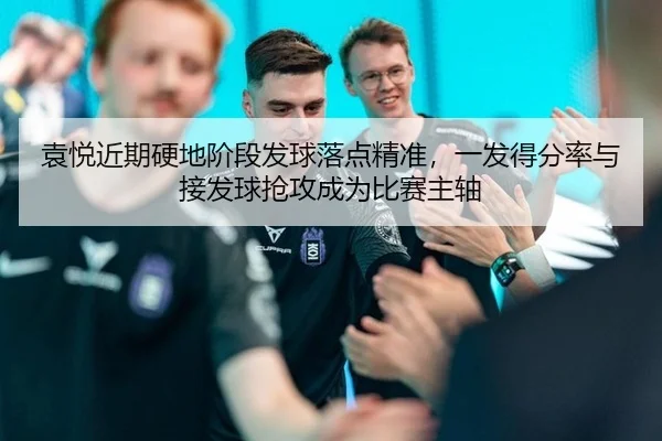 袁悦近期硬地阶段发球落点精准，一发得分率与接发球抢攻成为比赛主轴
